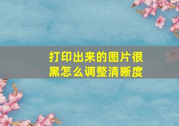 打印出来的图片很黑怎么调整清晰度