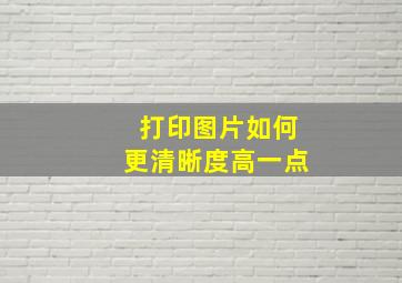 打印图片如何更清晰度高一点