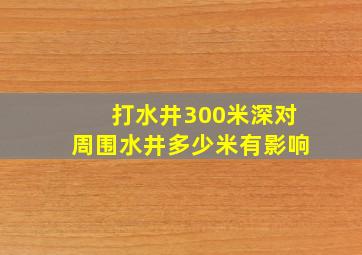 打水井300米深对周围水井多少米有影响