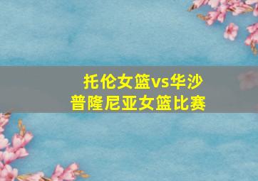 托伦女篮vs华沙普隆尼亚女篮比赛