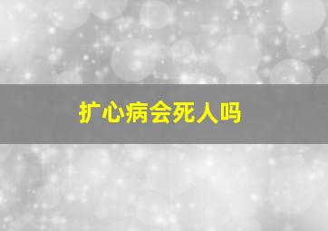 扩心病会死人吗