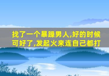 找了一个暴躁男人,好的时候可好了,发起火来连自己都打