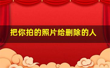 把你拍的照片给删除的人