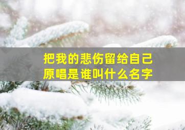 把我的悲伤留给自己原唱是谁叫什么名字