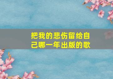 把我的悲伤留给自己哪一年出版的歌