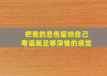 把我的悲伤留给自己粤语版足够深情的感觉