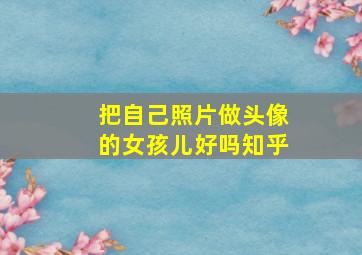 把自己照片做头像的女孩儿好吗知乎