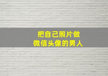 把自己照片做微信头像的男人