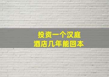 投资一个汉庭酒店几年能回本