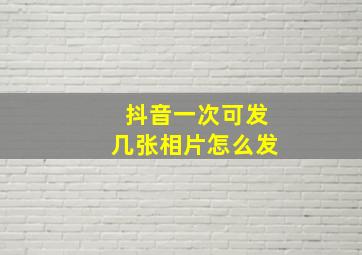 抖音一次可发几张相片怎么发