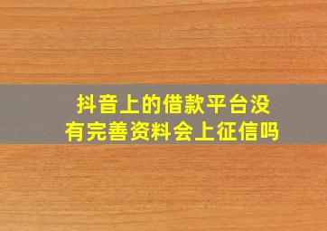 抖音上的借款平台没有完善资料会上征信吗