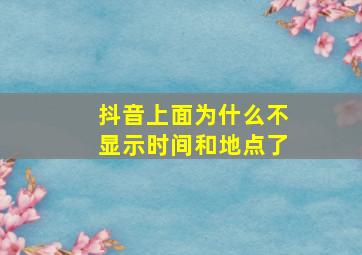 抖音上面为什么不显示时间和地点了