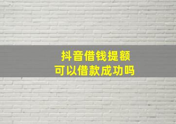 抖音借钱提额可以借款成功吗