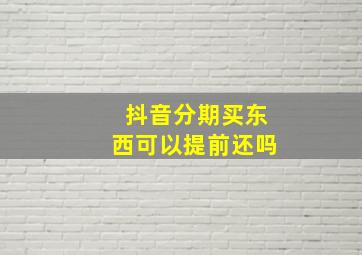 抖音分期买东西可以提前还吗