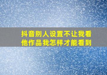 抖音别人设置不让我看他作品我怎样才能看到