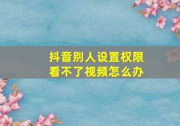 抖音别人设置权限看不了视频怎么办