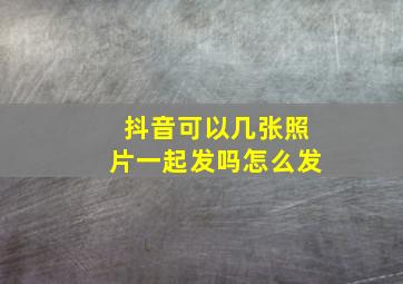 抖音可以几张照片一起发吗怎么发