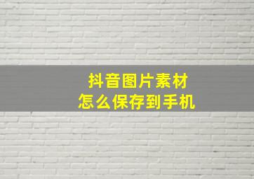 抖音图片素材怎么保存到手机