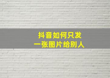 抖音如何只发一张图片给别人