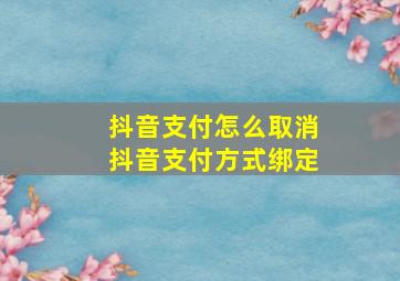 抖音支付怎么取消抖音支付方式绑定