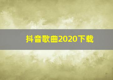 抖音歌曲2020下载