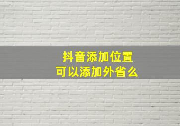 抖音添加位置可以添加外省么