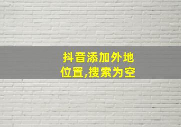 抖音添加外地位置,搜索为空