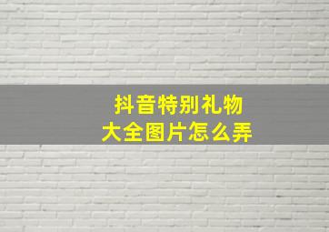 抖音特别礼物大全图片怎么弄