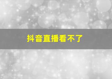 抖音直播看不了