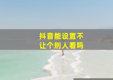 抖音能设置不让个别人看吗