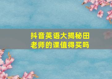 抖音英语大揭秘田老师的课值得买吗