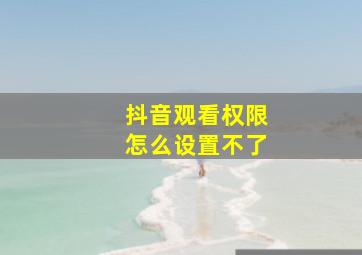 抖音观看权限怎么设置不了