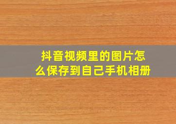 抖音视频里的图片怎么保存到自己手机相册