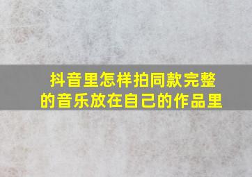 抖音里怎样拍同款完整的音乐放在自己的作品里