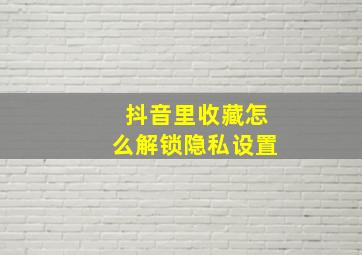 抖音里收藏怎么解锁隐私设置