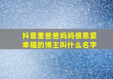 抖音里爸爸妈妈很恩爱幸福的博主叫什么名字