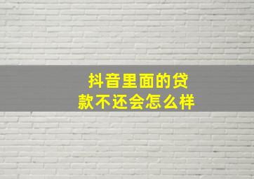 抖音里面的贷款不还会怎么样