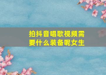 拍抖音唱歌视频需要什么装备呢女生