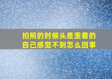 拍照的时候头是歪着的自己感觉不到怎么回事