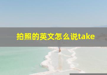 拍照的英文怎么说take