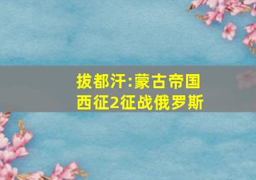 拔都汗:蒙古帝国西征2征战俄罗斯