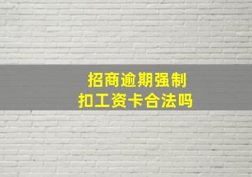 招商逾期强制扣工资卡合法吗