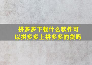 拼多多下载什么软件可以拼多多上拼多多的货吗