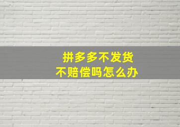 拼多多不发货不赔偿吗怎么办