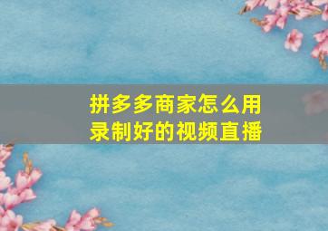 拼多多商家怎么用录制好的视频直播