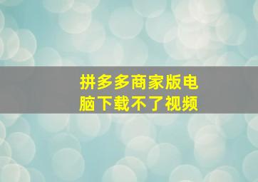 拼多多商家版电脑下载不了视频