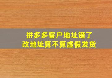 拼多多客户地址错了改地址算不算虚假发货