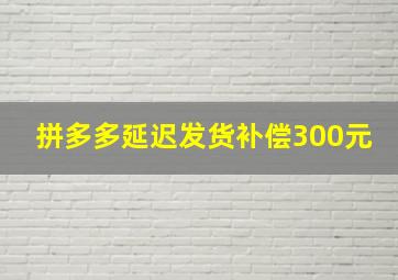 拼多多延迟发货补偿300元