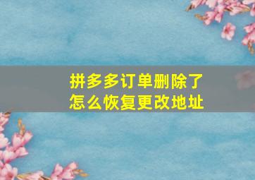 拼多多订单删除了怎么恢复更改地址