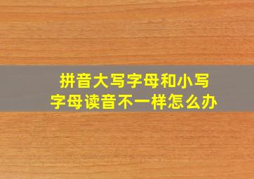 拼音大写字母和小写字母读音不一样怎么办